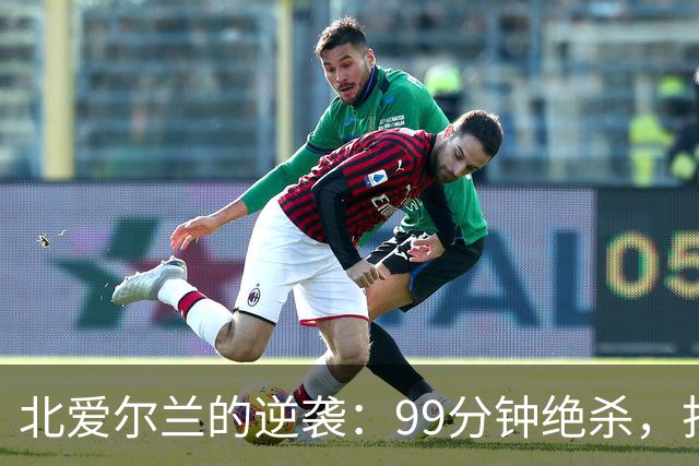 北爱尔兰的逆袭：99分钟绝杀，打破客场魔咒！